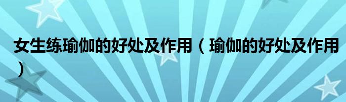 女生练瑜伽的好处及作用(瑜伽的好处及作用)