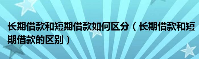 长期借款和短期借款如何区分(长期借款和短期借款的区别)