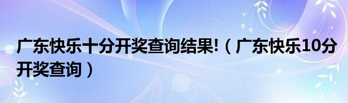 广东快乐十分开奖查询结果!(广东快乐10分开奖查询)