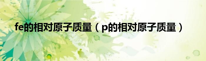 fe的相对原子质量(p的相对原子质量)