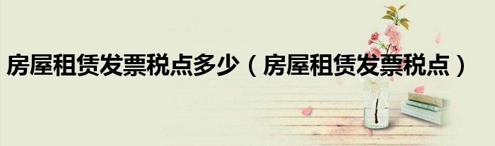 房屋租赁发票税点多少(房屋租赁发票税点)