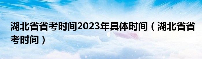 湖北省省考时间2023年具体时间(湖北省省考时间)