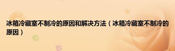 冰箱冷藏室不制冷的原因和解决方法(冰箱冷藏室不制冷的原因)