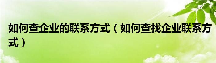 如何查企业的联系方式(如何查找企业联系方式)
