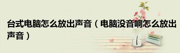 台式电脑怎么放出声音(电脑没音响怎么放出声音)