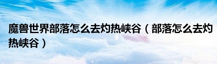 魔兽世界部落怎么去灼热峡谷(部落怎么去灼热峡谷)