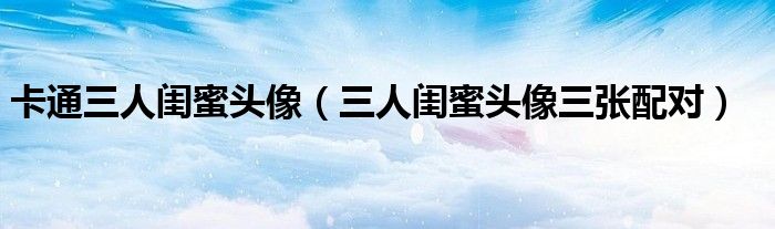 卡通三人闺蜜头像(三人闺蜜头像三张配对)