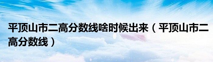 平顶山市二高分数线啥时候出来(平顶山市二高分数线)