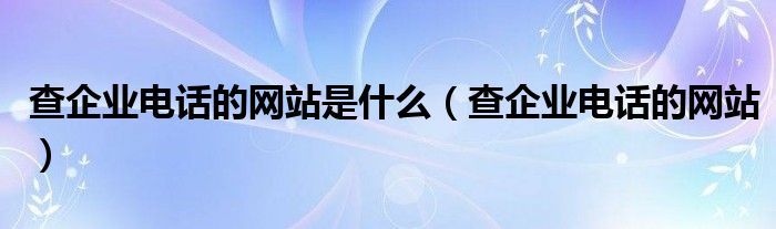 查企业电话的网站是什么(查企业电话的网站)