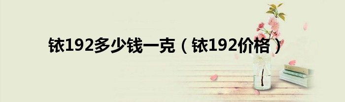 铱192多少钱一克(铱192价格)
