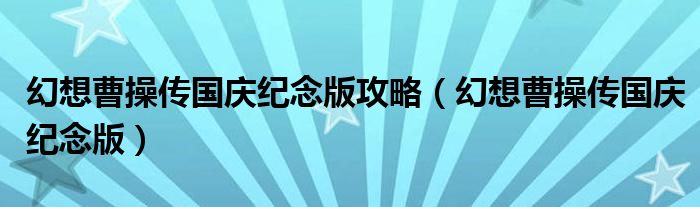 幻想曹操传国庆纪念版攻略(幻想曹操传国庆纪念版)