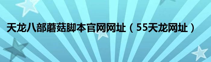 天龙八部蘑菇脚本官网网址(55天龙网址)