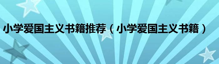 小学爱国主义书籍推荐(小学爱国主义书籍)