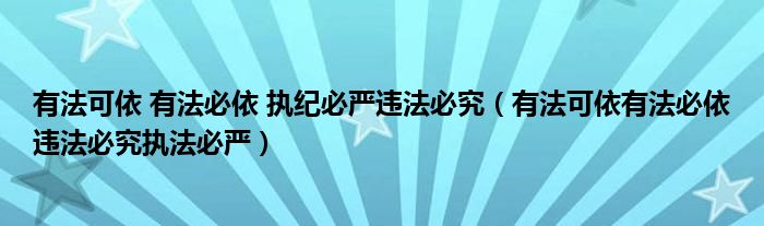 有法可依 有法必依 执纪必严违法必究(有法可依有法必依违法必究执法必严)