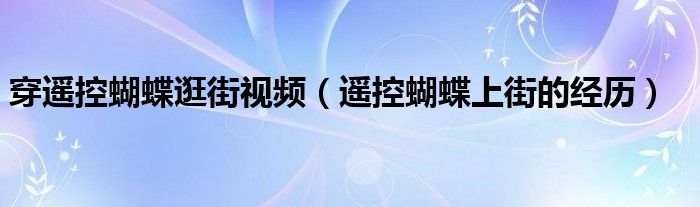 穿遥控蝴蝶逛街视频(遥控蝴蝶上街的经历)