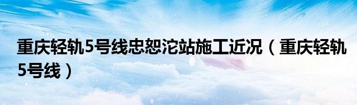 重庆轻轨5号线忠恕沱站施工近况(重庆轻轨5号线)