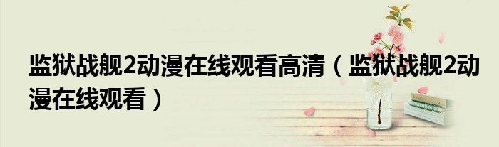 监狱战舰2动漫在线观看高清(监狱战舰2动漫在线观看)