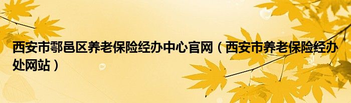 西安市鄠邑区养老保险经办中心官网(西安市养老保险经办处网站)