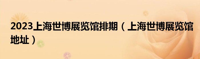 2023上海世博展览馆排期(上海世博展览馆地址)