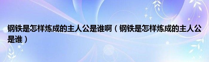 钢铁是怎样炼成的主人公是谁啊(钢铁是怎样炼成的主人公是谁)