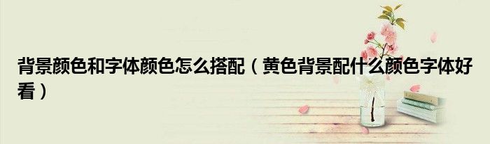 背景颜色和字体颜色怎么搭配(黄色背景配什么颜色字体好看)
