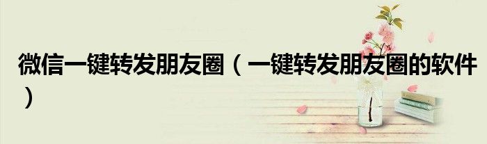 微信一键转发朋友圈(一键转发朋友圈的软件)