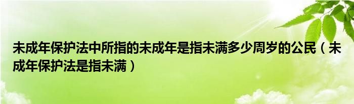未成年保护法中所指的未成年是指未满多少周岁的公民(未成年保护法是指未满)