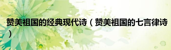 赞美祖国的经典现代诗(赞美祖国的七言律诗)