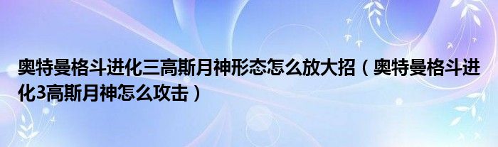 奥特曼格斗进化三高斯月神形态怎么放大招(奥特曼格斗进化3高斯月神怎么攻击)