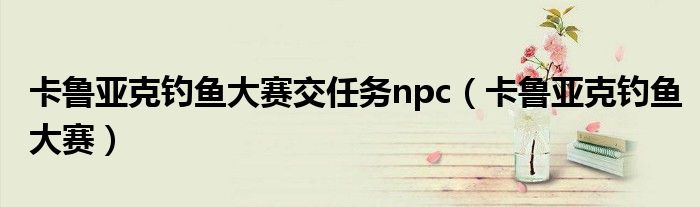 卡鲁亚克钓鱼大赛交任务npc(卡鲁亚克钓鱼大赛)