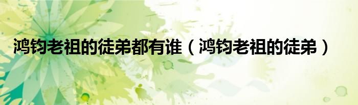 鸿钧老祖的徒弟都有谁(鸿钧老祖的徒弟)
