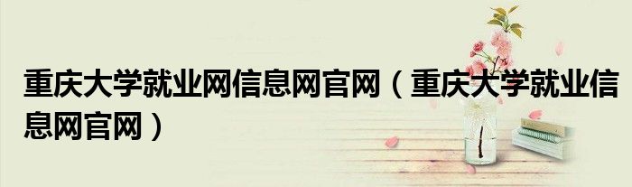 重庆大学就业网信息网官网(重庆大学就业信息网官网)
