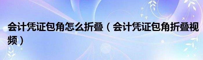 会计凭证包角怎么折叠(会计凭证包角折叠视频)