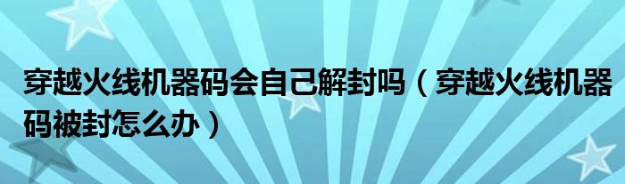 穿越火线机器码会自己解封吗(穿越火线机器码被封怎么办)
