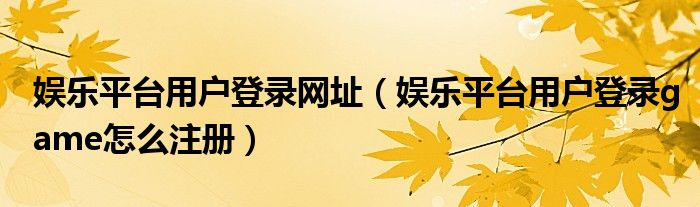 娱乐平台用户登录网址(娱乐平台用户登录game怎么注册)