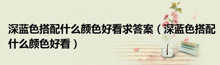 深蓝色搭配什么颜色好看求答案(深蓝色搭配什么颜色好看)