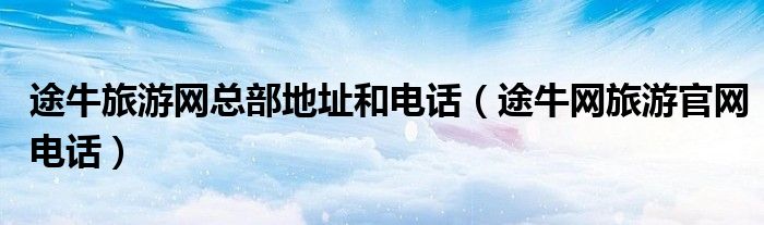 途牛旅游网总部地址和电话(途牛网旅游官网电话)