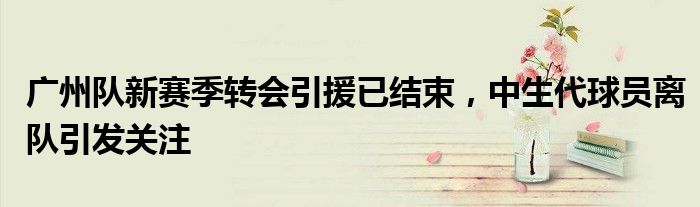 广州队新赛季转会引援已结束,中生代球员离队引发关注