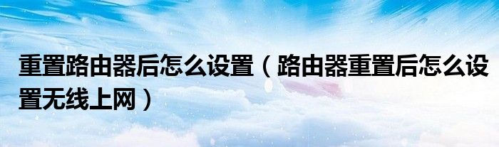 重置路由器后怎么设置(路由器重置后怎么设置无线上网)