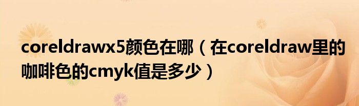 coreldrawx5颜色在哪(在coreldraw里的咖啡色的cmyk值是多少)