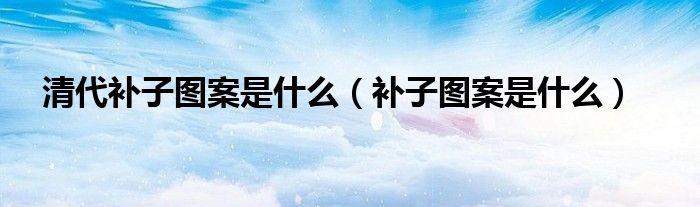 清代补子图案是什么(补子图案是什么)