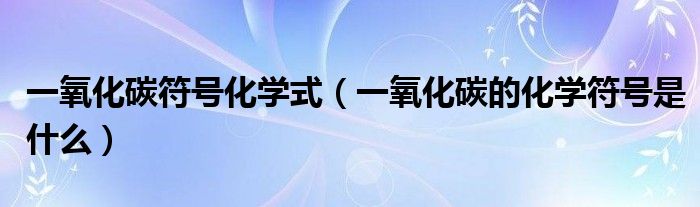 一氧化碳符号化学式(一氧化碳的化学符号是什么)