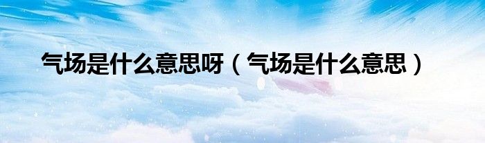 气场是什么意思呀(气场是什么意思)