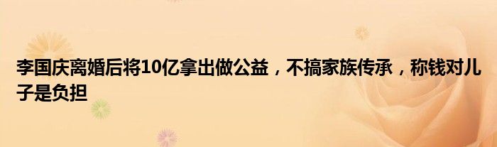 李国庆离婚后将10亿拿出做公益,不搞家族传承,称钱对儿子是负担