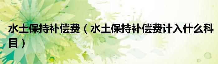 水土保持补偿费(水土保持补偿费计入什么科目)