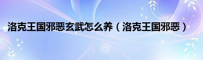 洛克王国邪恶玄武怎么养(洛克王国邪恶)