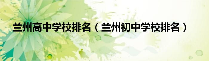 兰州高中学校排名(兰州初中学校排名)