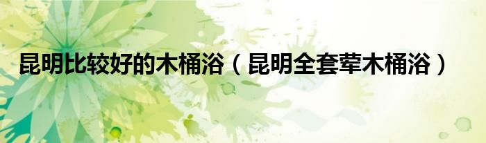 昆明比较好的木桶浴(昆明全套荤木桶浴)