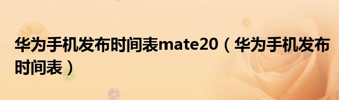 华为手机发布时间表mate20(华为手机发布时间表)