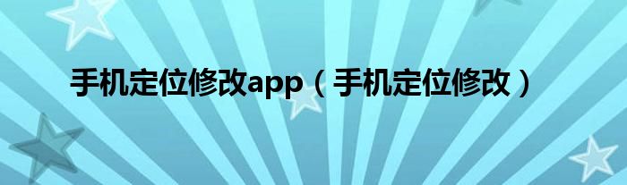 手机定位修改app(手机定位修改)